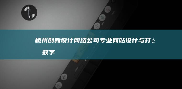 杭州创新设计网络公司：专业网站设计与打造数字化品牌解决方案